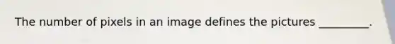 The number of pixels in an image defines the pictures _________.