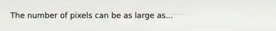 The number of pixels can be as large as...