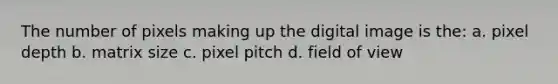 The number of pixels making up the digital image is the: a. pixel depth b. matrix size c. pixel pitch d. field of view