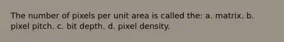 The number of pixels per unit area is called the: a. matrix. b. pixel pitch. c. bit depth. d. pixel density.