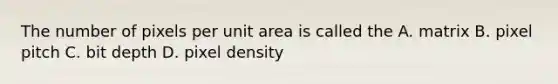 The number of pixels per unit area is called the A. matrix B. pixel pitch C. bit depth D. pixel density