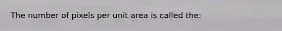 The number of pixels per unit area is called the: