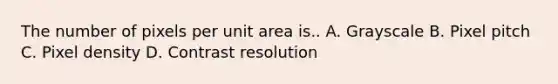 The number of pixels per unit area is.. A. Grayscale B. Pixel pitch C. Pixel density D. Contrast resolution