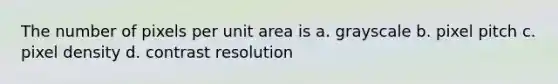 The number of pixels per unit area is a. grayscale b. pixel pitch c. pixel density d. contrast resolution