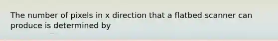 The number of pixels in x direction that a flatbed scanner can produce is determined by