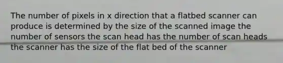 The number of pixels in x direction that a flatbed scanner can produce is determined by the size of the scanned image the number of sensors the scan head has the number of scan heads the scanner has the size of the flat bed of the scanner