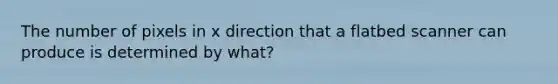 The number of pixels in x direction that a flatbed scanner can produce is determined by what?