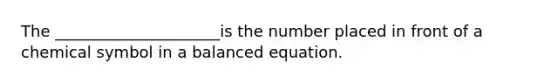 The _____________________is the number placed in front of a chemical symbol in a balanced equation.