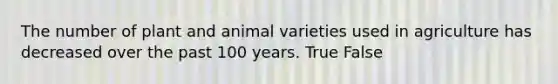 The number of plant and animal varieties used in agriculture has decreased over the past 100 years. True False