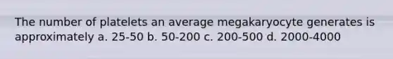 The number of platelets an average megakaryocyte generates is approximately a. 25-50 b. 50-200 c. 200-500 d. 2000-4000