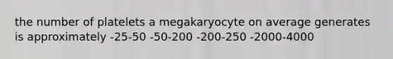 the number of platelets a megakaryocyte on average generates is approximately -25-50 -50-200 -200-250 -2000-4000