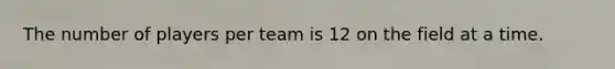 The number of players per team is 12 on the field at a time.