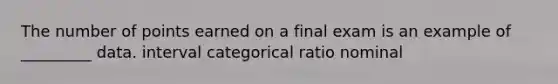 The number of points earned on a final exam is an example of _________ data. interval categorical ratio nominal