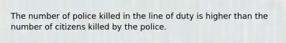 The number of police killed in the line of duty is higher than the number of citizens killed by the police.