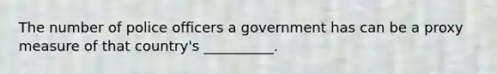 The number of police officers a government has can be a proxy measure of that country's __________.