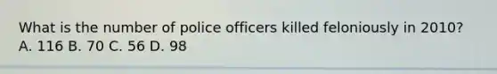 What is the number of police officers killed feloniously in​ 2010? A. 116 B. 70 C. 56 D. 98