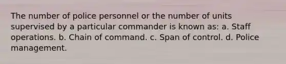 The number of police personnel or the number of units supervised by a particular commander is known as: a. Staff operations. b. Chain of command. c. Span of control. d. Police management.