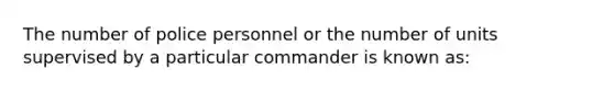 The number of police personnel or the number of units supervised by a particular commander is known as: