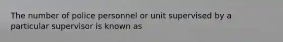 The number of police personnel or unit supervised by a particular supervisor is known as