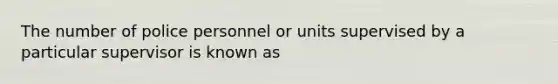 The number of police personnel or units supervised by a particular supervisor is known as