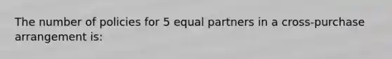 The number of policies for 5 equal partners in a cross-purchase arrangement is: