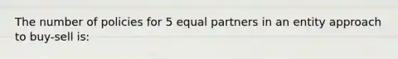 The number of policies for 5 equal partners in an entity approach to buy-sell is: