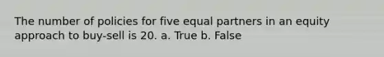 The number of policies for five equal partners in an equity approach to buy-sell is 20. a. True b. False