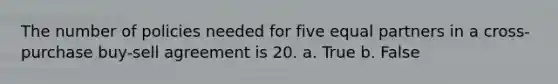 The number of policies needed for five equal partners in a cross-purchase buy-sell agreement is 20. a. True b. False