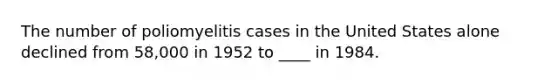 The number of poliomyelitis cases in the United States alone declined from 58,000 in 1952 to ____ in 1984.