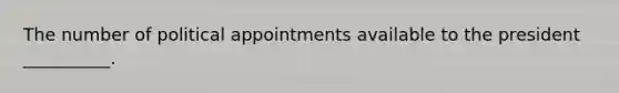 The number of political appointments available to the president __________.