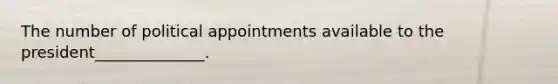 The number of political appointments available to the president______________.