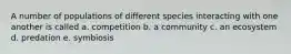 A number of populations of different species interacting with one another is called a. competition b. a community c. an ecosystem d. predation e. symbiosis