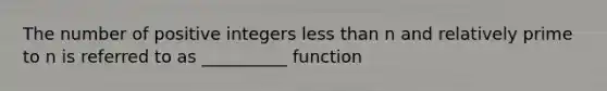 The number of positive integers less than n and relatively prime to n is referred to as __________ function