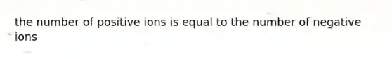 the number of positive ions is equal to the number of negative ions