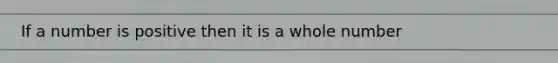 If a number is positive then it is a whole number