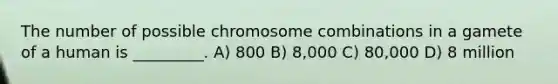 The number of possible chromosome combinations in a gamete of a human is _________. A) 800 B) 8,000 C) 80,000 D) 8 million