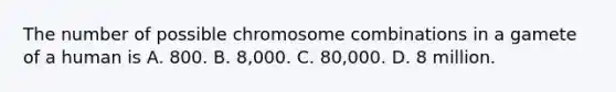 The number of possible chromosome combinations in a gamete of a human is A. 800. B. 8,000. C. 80,000. D. 8 million.