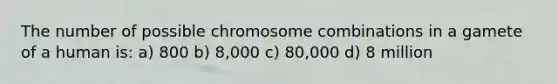 The number of possible chromosome combinations in a gamete of a human is: a) 800 b) 8,000 c) 80,000 d) 8 million