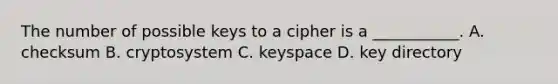 The number of possible keys to a cipher is a ___________. A. checksum B. cryptosystem C. keyspace D. key directory