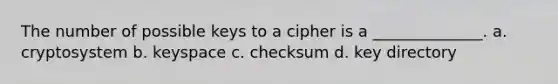 The number of possible keys to a cipher is a ______________. a. cryptosystem b. keyspace c. checksum d. key directory