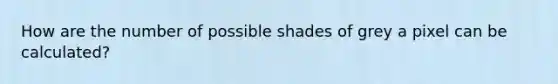 How are the number of possible shades of grey a pixel can be calculated?