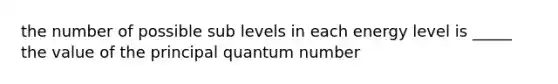 the number of possible sub levels in each energy level is _____ the value of the principal quantum number