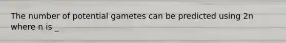 The number of potential gametes can be predicted using 2n where n is _