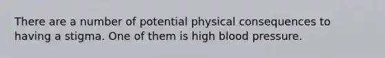 There are a number of potential physical consequences to having a stigma. One of them is high blood pressure.