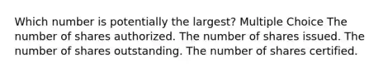 Which number is potentially the largest? Multiple Choice The number of shares authorized. The number of shares issued. The number of shares outstanding. The number of shares certified.