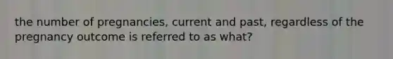 the number of pregnancies, current and past, regardless of the pregnancy outcome is referred to as what?