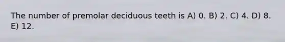 The number of premolar deciduous teeth is A) 0. B) 2. C) 4. D) 8. E) 12.