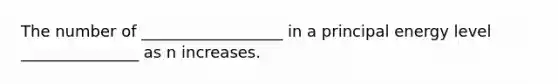 The number of __________________ in a principal energy level _______________ as n increases.