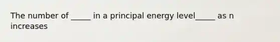 The number of _____ in a principal energy level_____ as n increases