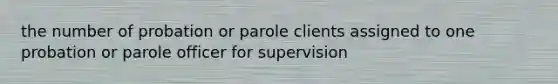 the number of probation or parole clients assigned to one probation or parole officer for supervision